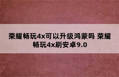 荣耀畅玩4x可以升级鸿蒙吗 荣耀畅玩4x刷安卓9.0